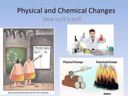Physical and Chemical Changes New stuff is buff….