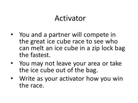 Activator You and a partner will compete in the great ice cube race to see who can melt an ice cube in a zip lock bag the fastest. You may not leave your.