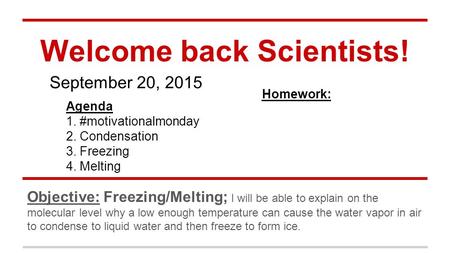 Welcome back Scientists! Objective: Freezing/Melting; I will be able to explain on the molecular level why a low enough temperature can cause the water.