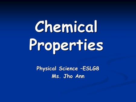Chemical Properties Physical Science –ESLG8 Ms. Jho Ann.