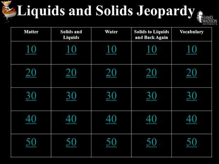 Liquids and Solids Jeopardy MatterSolids and Liquids WaterSolids to Liquids and Back Again Vocabulary 10 20 30 40 50.