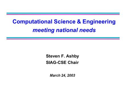 Computational Science & Engineering meeting national needs Steven F. Ashby SIAG-CSE Chair March 24, 2003.