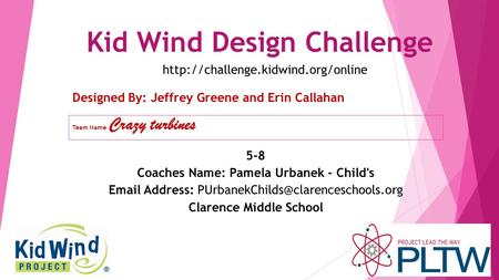 Kid Wind Design Challenge Team Name : Crazy turbines Designed By: Jeffrey Greene and Erin Callahan 5-8 Coaches Name: Pamela Urbanek - Child's Email Address: