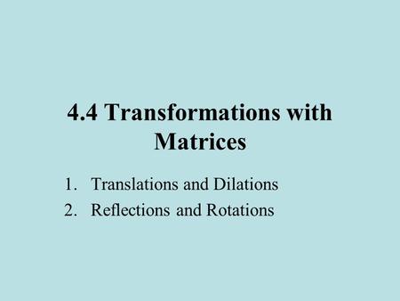 4.4 Transformations with Matrices 1.Translations and Dilations 2.Reflections and Rotations.