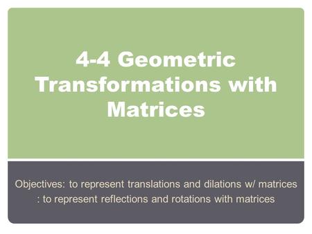 4-4 Geometric Transformations with Matrices Objectives: to represent translations and dilations w/ matrices : to represent reflections and rotations with.