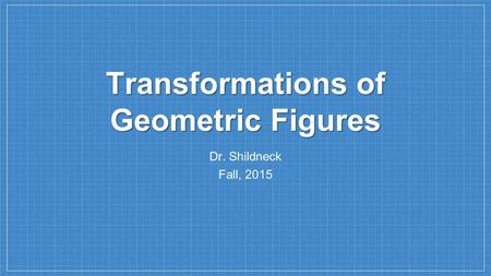 Transformations of Geometric Figures Dr. Shildneck Fall, 2015.