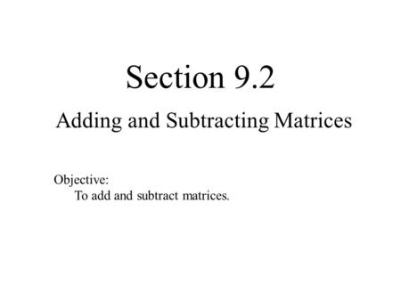 Section 9.2 Adding and Subtracting Matrices Objective: To add and subtract matrices.