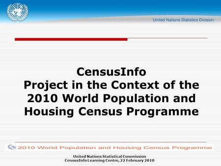 United Nations Statistical Commission CensusInfo Learning Centre, 22 February 2010 CensusInfo Project in the Context of the 2010 World Population and Housing.