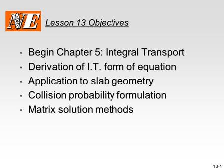 13-1 Lesson 13 Objectives Begin Chapter 5: Integral Transport Begin Chapter 5: Integral Transport Derivation of I.T. form of equation Derivation of I.T.