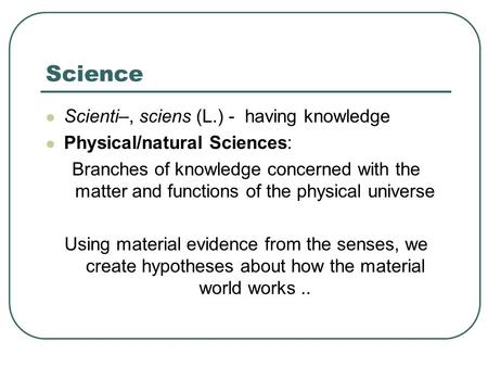 Science Scienti–, sciens (L.) - having knowledge Physical/natural Sciences: Branches of knowledge concerned with the matter and functions of the physical.