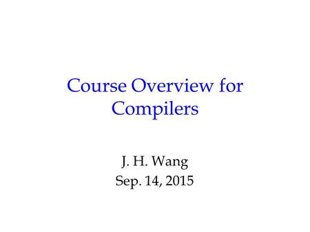 Course Overview for Compilers J. H. Wang Sep. 14, 2015.