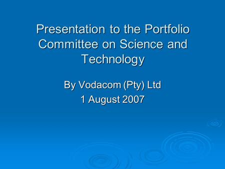 Presentation to the Portfolio Committee on Science and Technology By Vodacom (Pty) Ltd 1 August 2007.