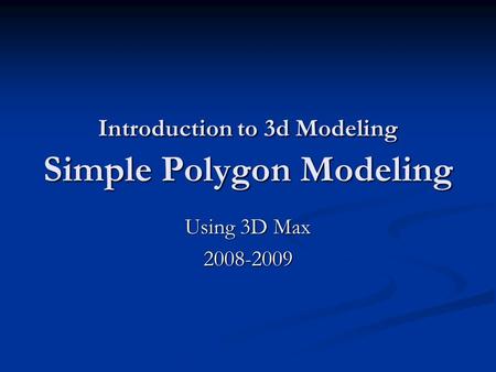 Introduction to 3d Modeling Simple Polygon Modeling Using 3D Max 2008-2009.
