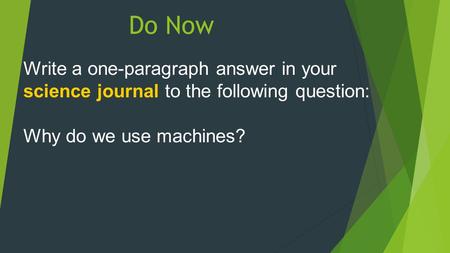 Do Now Write a one-paragraph answer in your science journal to the following question: Why do we use machines?