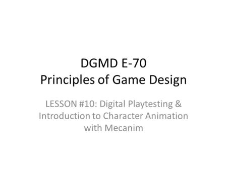 LESSON #10: Digital Playtesting & Introduction to Character Animation with Mecanim DGMD E-70 Principles of Game Design.