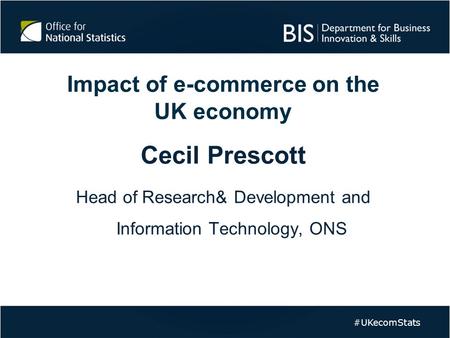Impact of e-commerce on the UK economy Cecil Prescott Head of Research& Development and Information Technology, ONS #UKecomStats.