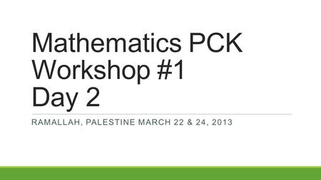 Mathematics PCK Workshop #1 Day 2 RAMALLAH, PALESTINE MARCH 22 & 24, 2013.