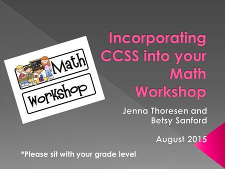 *Please sit with your grade level. You will leave today with a clear picture of…  What Math Workshop looks like (review)  How to integrate the Common.