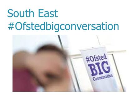 South East #Ofstedbigconversation. #Ofstedbigconversation  Housekeeping  Introductions  Steering Group Sarah Mackenzie, Childbase Partnership Kate.