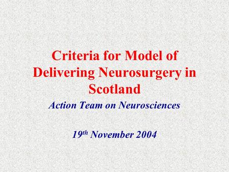 Criteria for Model of Delivering Neurosurgery in Scotland Action Team on Neurosciences 19 th November 2004.