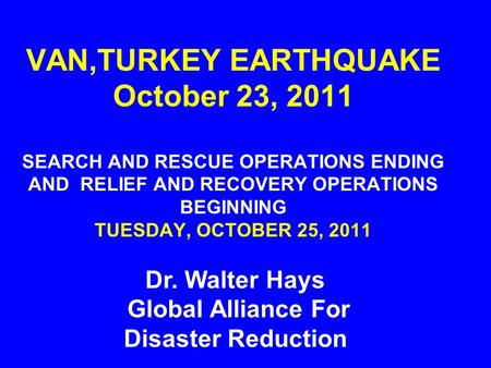 VAN,TURKEY EARTHQUAKE October 23, 2011 SEARCH AND RESCUE OPERATIONS ENDING AND RELIEF AND RECOVERY OPERATIONS BEGINNING TUESDAY, OCTOBER 25, 2011 Dr. Walter.