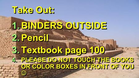 Take Out: 1.BINDERS OUTSIDE 2.Pencil 3.Textbook page 100 4.PLEASE DO NOT TOUCH THE BOOKS OR COLOR BOXES IN FRONT OF YOU 4.PLEASE DO NOT TOUCH THE BOOKS.