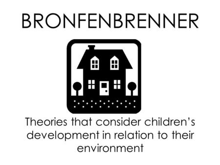 BRONFENBRENNER Theories that consider children’s development in relation to their environment.