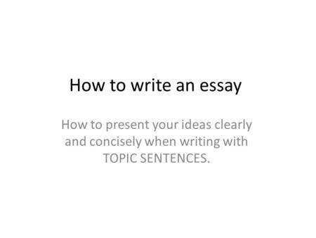 How to write an essay How to present your ideas clearly and concisely when writing with TOPIC SENTENCES.