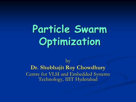 Particle Swarm Optimization by Dr. Shubhajit Roy Chowdhury Centre for VLSI and Embedded Systems Technology, IIIT Hyderabad.