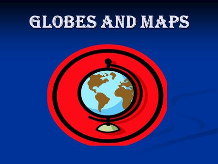 Globes and maps.
