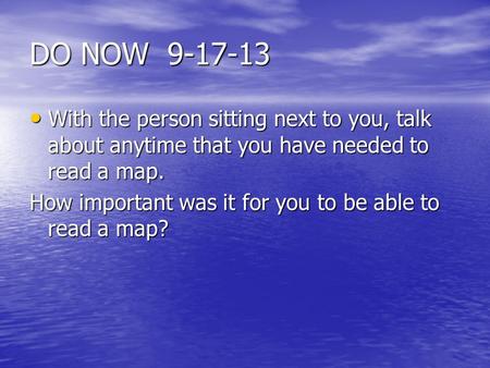 DO NOW 9-17-13 With the person sitting next to you, talk about anytime that you have needed to read a map. With the person sitting next to you, talk about.