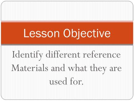 Identify different reference Materials and what they are used for. Lesson Objective.