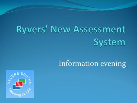 Information evening. What do we assess? Ryvers believes that strong teacher assessment combined with summative assessment allows each and every child.