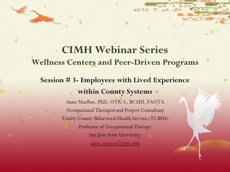 CIMH Webinar Series Wellness Centers and Peer-Driven Programs Session # 3- Employees with Lived Experience within County Systems Anne MacRae, PhD, OTR/L,
