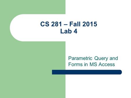 CS 281 – Fall 2015 Lab 4 Parametric Query and Forms in MS Access.