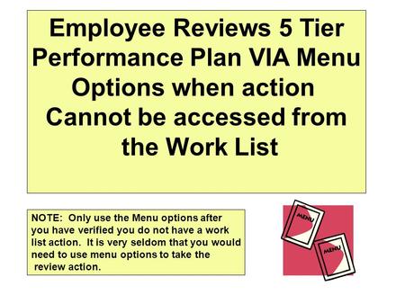 Employee Reviews 5 Tier Performance Plan VIA Menu Options when action Cannot be accessed from the Work List NOTE: Only use the Menu options after you have.