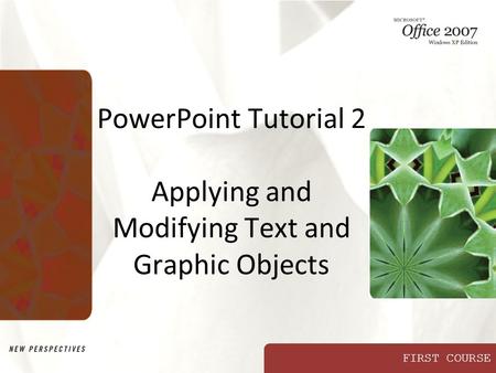 FIRST COURSE PowerPoint Tutorial 2 Applying and Modifying Text and Graphic Objects.