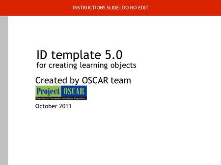 ID template 5.0 for creating learning objects Created by OSCAR team October 2011 INSTRUCTIONS SLIDE: DO NO EDIT.