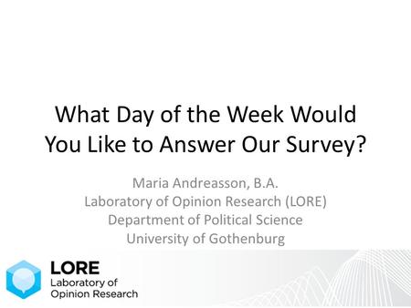 What Day of the Week Would You Like to Answer Our Survey? Maria Andreasson, B.A. Laboratory of Opinion Research (LORE) Department of Political Science.