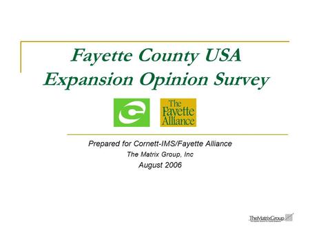 Fayette County USA Expansion Opinion Survey Prepared for Cornett-IMS/Fayette Alliance The Matrix Group, Inc August 2006.