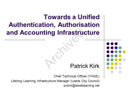 Towards a Unified Authentication, Authorisation and Accounting Infrastructure Patrick Kirk Chief Technical Officer (YHGfL) Lifelong Learning Infrastructure.