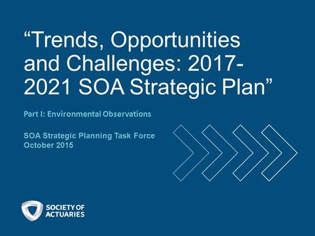 “Trends, Opportunities and Challenges: 2017- 2021 SOA Strategic Plan” Part I: Environmental Observations SOA Strategic Planning Task Force October 2015.
