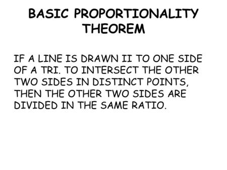BASIC PROPORTIONALITY THEOREM IF A LINE IS DRAWN II TO ONE SIDE OF A TRI. TO INTERSECT THE OTHER TWO SIDES IN DISTINCT POINTS, THEN THE OTHER TWO SIDES.