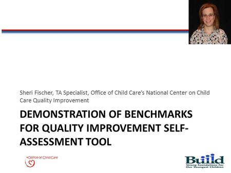 DEMONSTRATION OF BENCHMARKS FOR QUALITY IMPROVEMENT SELF- ASSESSMENT TOOL Sheri Fischer, TA Specialist, Office of Child Care’s National Center on Child.