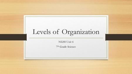 Levels of Organization NGSS Unit 6 7 th Grade Science.