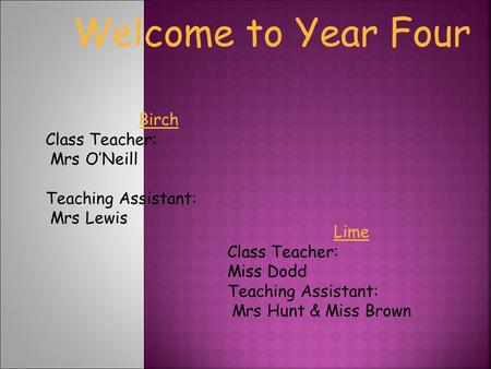 Welcome to Year Four Birch Class Teacher: Mrs O’Neill Teaching Assistant: Mrs Lewis Lime Class Teacher: Miss Dodd Teaching Assistant: Mrs Hunt & Miss Brown.