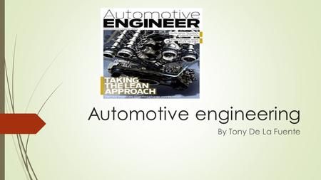 Automotive engineering By Tony De La Fuente. Job descripton  Automotive Engineering is a branch of vehicle engineering that deals with mechanical, electrical.