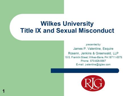 1 Wilkes University Title IX and Sexual Misconduct presented by James P. Valentine, Esquire Rosenn, Jenkins & Greenwald, LLP 15 S. Franklin Street, Wilkes-Barre,