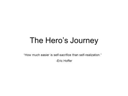 The Hero’s Journey “How much easier is self-sacrifice than self-realization.” -Eric Hoffer.