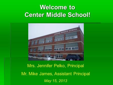 Welcome to Center Middle School! Mrs. Jennifer Pelko, Principal Mr. Mike James, Assistant Principal May 15, 2013.